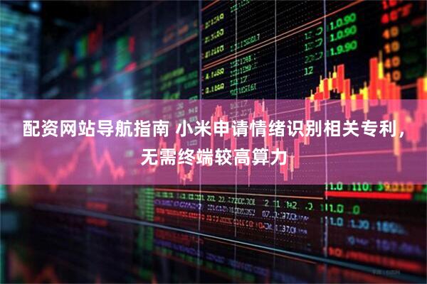 配资网站导航指南 小米申请情绪识别相关专利，无需终端较高算力