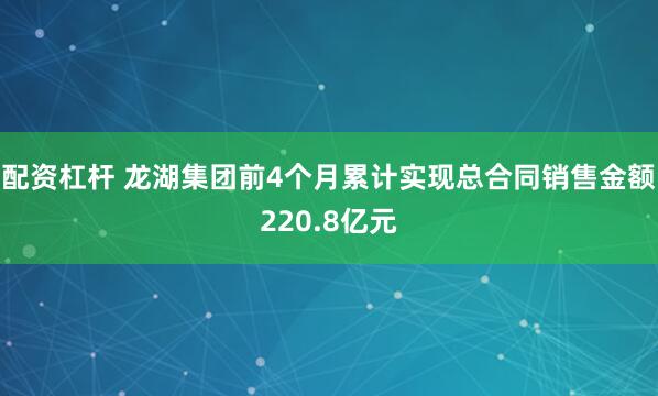 配资杠杆 龙湖集团前4个月累计实现总合同销售金额220.8亿元