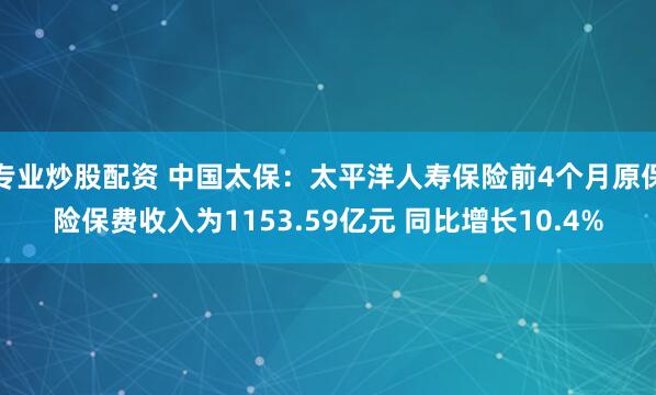 专业炒股配资 中国太保：太平洋人寿保险前4个月原保险保费收入为1153.59亿元 同比增长10.4%
