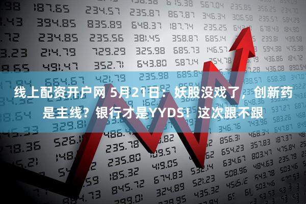线上配资开户网 5月21日：妖股没戏了，创新药是主线？银行才是YYDS！这次跟不跟
