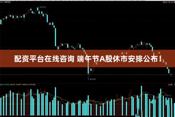 配资平台在线咨询 端午节A股休市安排公布！