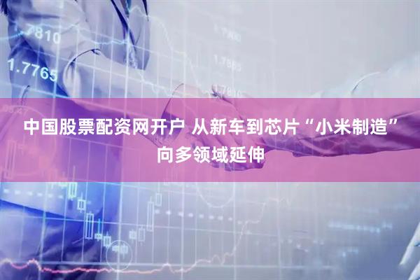 中国股票配资网开户 从新车到芯片“小米制造”向多领域延伸