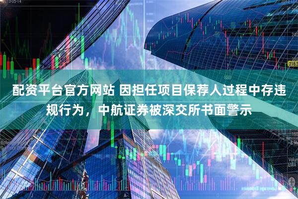 配资平台官方网站 因担任项目保荐人过程中存违规行为，中航证券被深交所书面警示