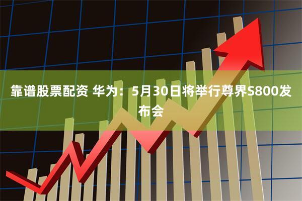 靠谱股票配资 华为：5月30日将举行尊界S800发布会