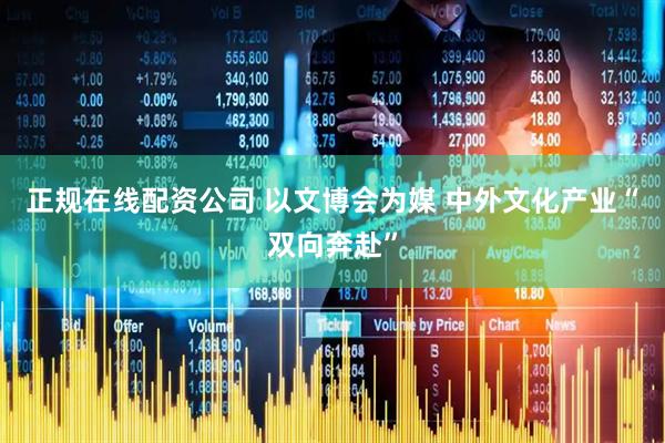 正规在线配资公司 以文博会为媒 中外文化产业“双向奔赴”