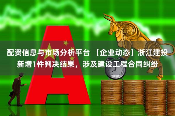 配资信息与市场分析平台 【企业动态】浙江建投新增1件判决结果，涉及建设工程合同纠纷