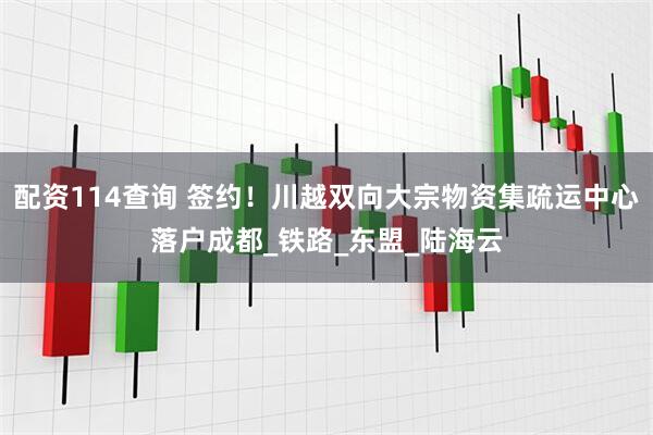 配资114查询 签约！川越双向大宗物资集疏运中心落户成都_铁路_东盟_陆海云