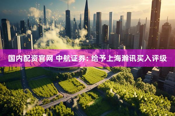 国内配资官网 中航证券: 给予上海瀚讯买入评级