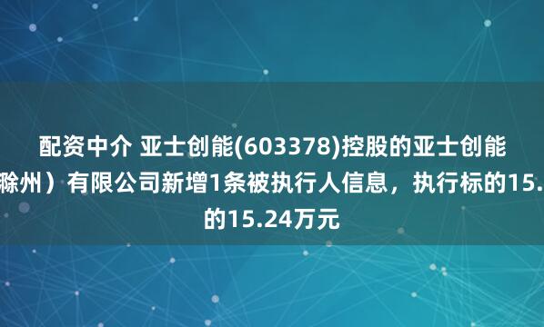 配资中介 亚士创能(603378)控股的亚士创能科技（滁州）有限公司新增1条被执行人信息，执行标的15.24万元