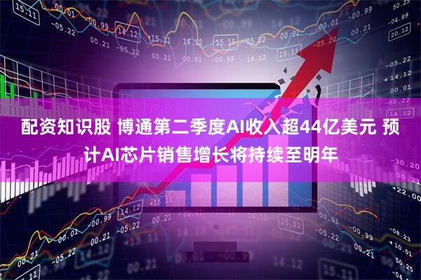 配资知识股 博通第二季度AI收入超44亿美元 预计AI芯片销售增长将持续至明年