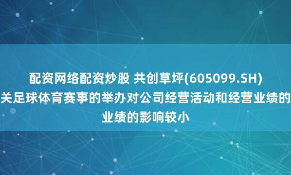 配资网络配资炒股 共创草坪(605099.SH)：国内相关足球体育赛事的举办对公司经营活动和经营业绩的影响较小