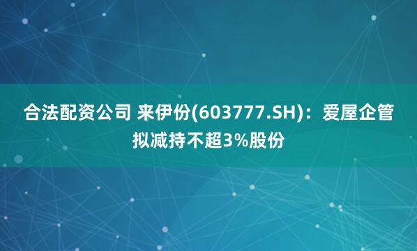 合法配资公司 来伊份(603777.SH)：爱屋企管拟减持不超3%股份