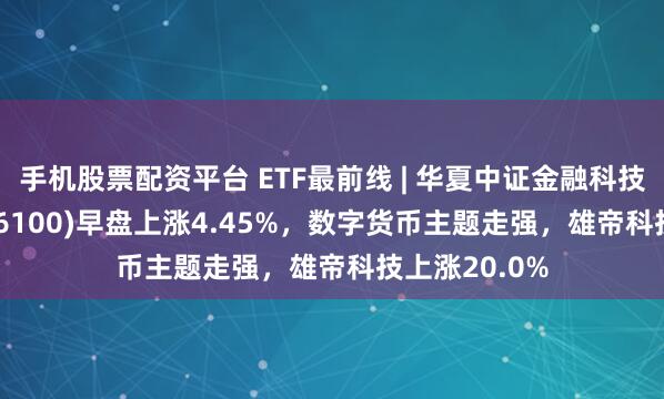手机股票配资平台 ETF最前线 | 华夏中证金融科技主题ETF(516100)早盘上涨4.45%,数字货币主题走强,雄帝科技上涨20.0%