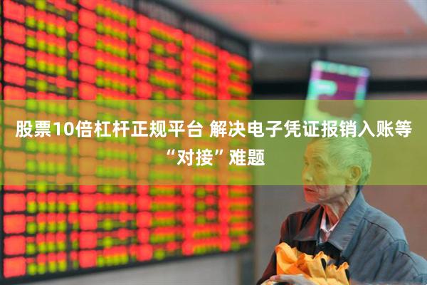 股票10倍杠杆正规平台 解决电子凭证报销入账等“对接”难题