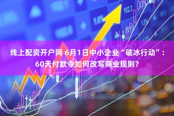 线上配资开户网 6月1日中小企业“破冰行动”：60天付款令如何改写商业规则？