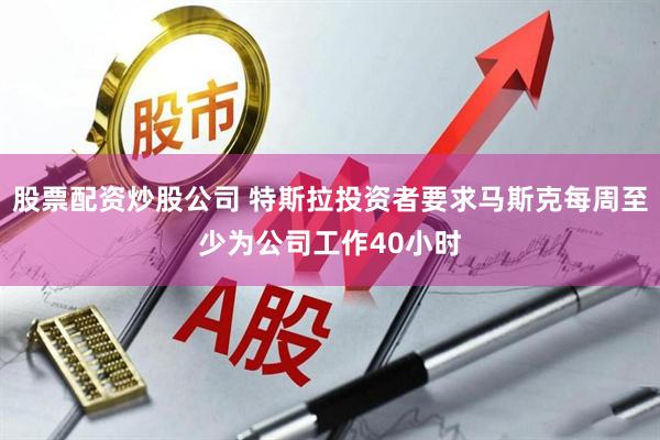 股票配资炒股公司 特斯拉投资者要求马斯克每周至少为公司工作40小时