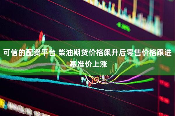 可信的配资平台 柴油期货价格飙升后零售价格跟进 基准价上涨