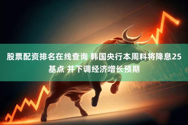 股票配资排名在线查询 韩国央行本周料将降息25基点 并下调经济增长预期