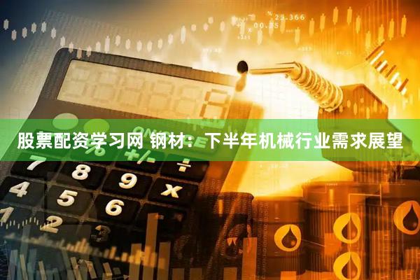 股票配资学习网 钢材：下半年机械行业需求展望