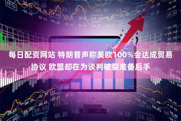 每日配资网站 特朗普声称美欧100%会达成贸易协议 欧盟却在为谈判破裂准备后手