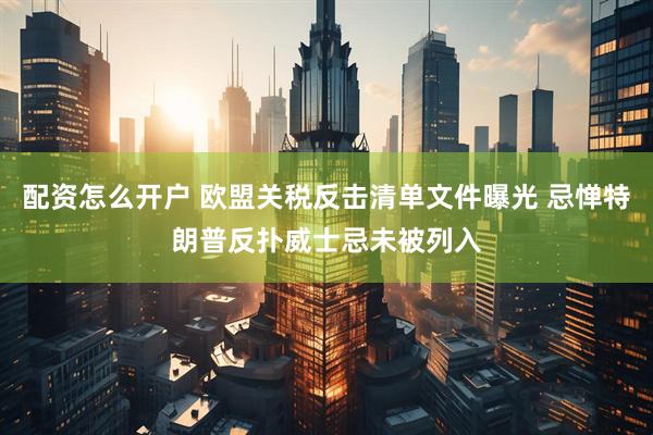 配资怎么开户 欧盟关税反击清单文件曝光 忌惮特朗普反扑威士忌未被列入