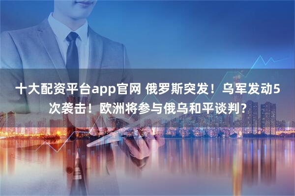 十大配资平台app官网 俄罗斯突发！乌军发动5次袭击！欧洲将参与俄乌和平谈判？