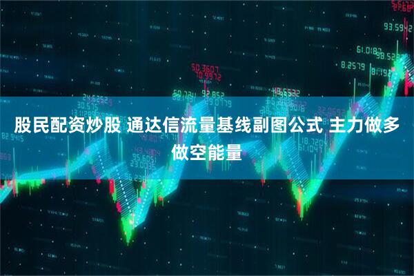 股民配资炒股 通达信流量基线副图公式 主力做多做空能量