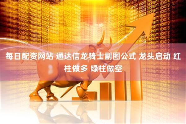 每日配资网站 通达信龙骑士副图公式 龙头启动 红柱做多 绿柱做空
