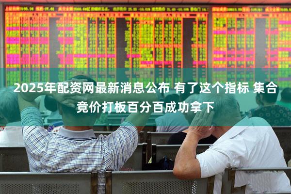 2025年配资网最新消息公布 有了这个指标 集合竞价打板百分百成功拿下
