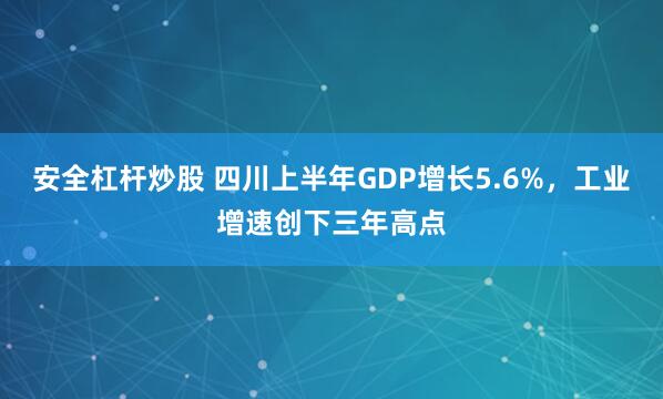 安全杠杆炒股 四川上半年GDP增长5.6%，工业增速创下三年高点