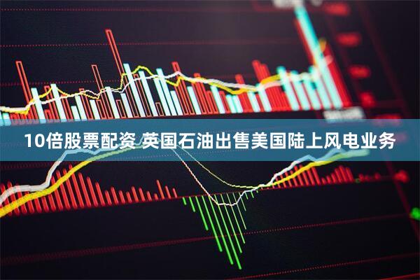 10倍股票配资 英国石油出售美国陆上风电业务