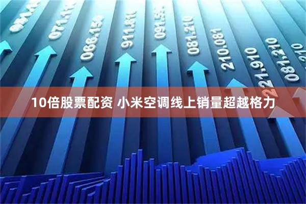10倍股票配资 小米空调线上销量超越格力