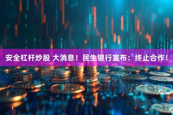 安全杠杆炒股 大消息！民生银行宣布：终止合作！
