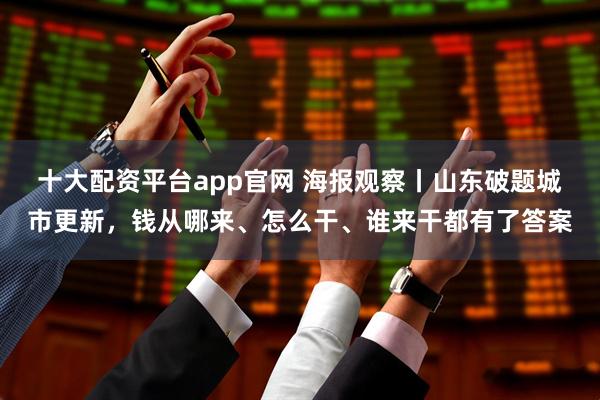 十大配资平台app官网 海报观察丨山东破题城市更新,钱从哪来、怎么干、谁来干都有了答案