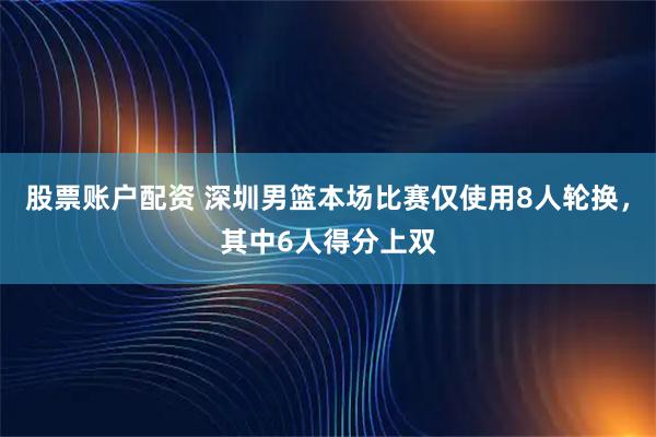 股票账户配资 深圳男篮本场比赛仅使用8人轮换，其中6人得分上双