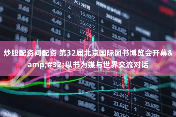 炒股配资问配资 第32届北京国际图书博览会开幕 以书为媒与世界交流对话
