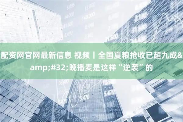 配资网官网最新信息 视频丨全国夏粮抢收已超九成 晚播麦是这样“逆袭”的