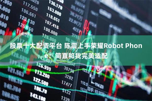 股票十大配资平台 陈震上手荣耀Robot Phone：简直和我完美适配