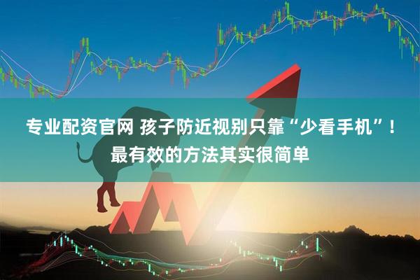 专业配资官网 孩子防近视别只靠“少看手机”！最有效的方法其实很简单