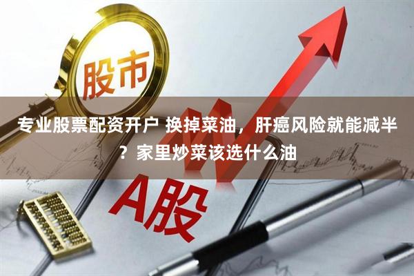 专业股票配资开户 换掉菜油，肝癌风险就能减半？家里炒菜该选什么油