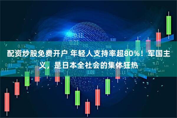 配资炒股免费开户 年轻人支持率超80%！军国主义，是日本全社会的集体狂热